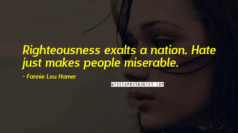 Fannie Lou Hamer Quotes: Righteousness exalts a nation. Hate just makes people miserable.