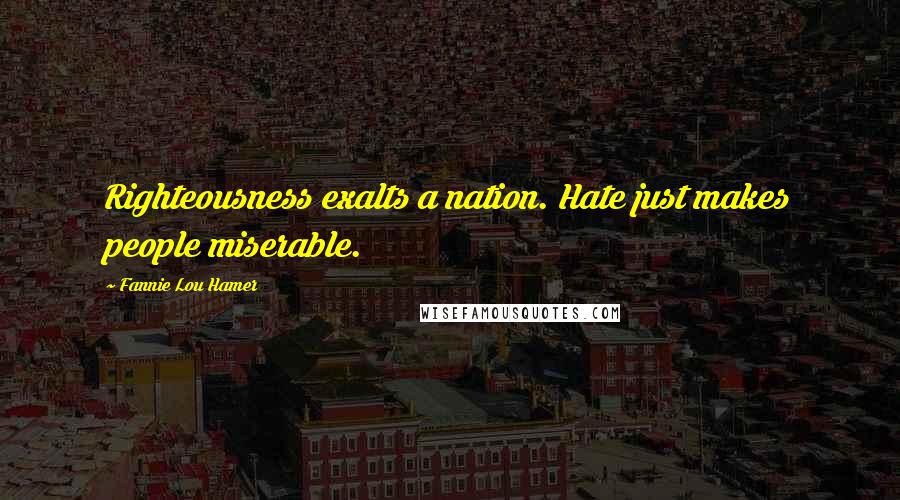 Fannie Lou Hamer Quotes: Righteousness exalts a nation. Hate just makes people miserable.