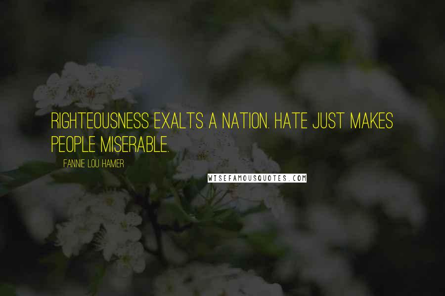 Fannie Lou Hamer Quotes: Righteousness exalts a nation. Hate just makes people miserable.