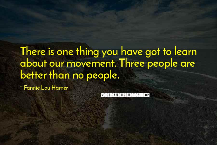 Fannie Lou Hamer Quotes: There is one thing you have got to learn about our movement. Three people are better than no people.