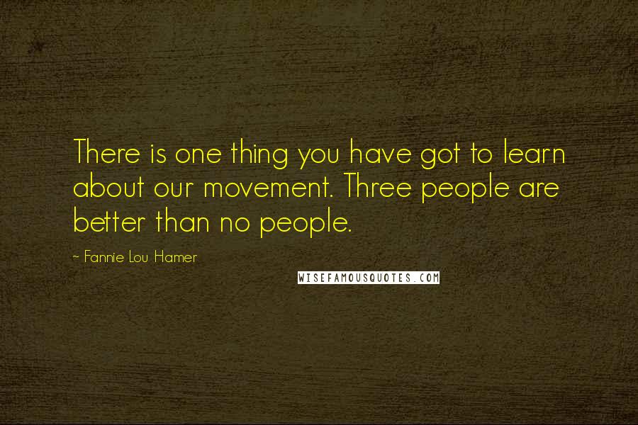 Fannie Lou Hamer Quotes: There is one thing you have got to learn about our movement. Three people are better than no people.