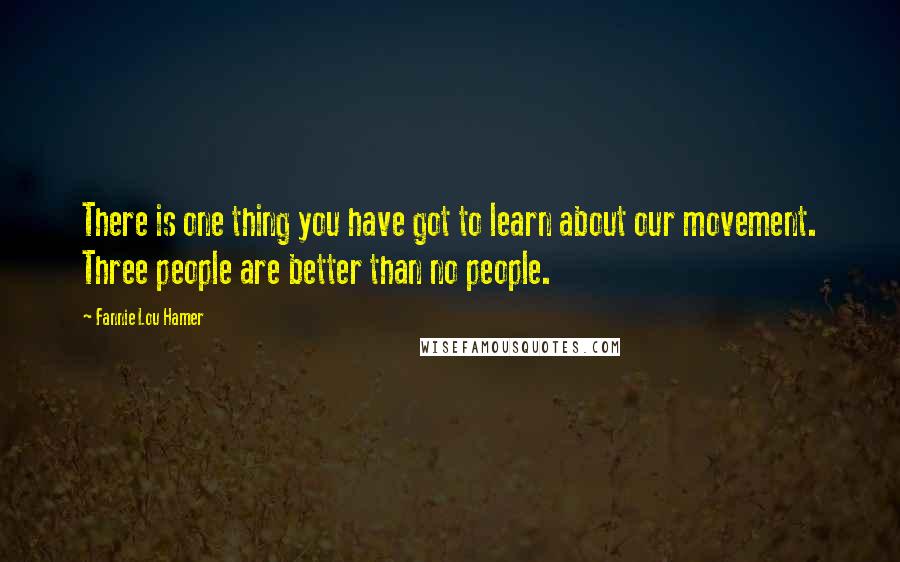 Fannie Lou Hamer Quotes: There is one thing you have got to learn about our movement. Three people are better than no people.