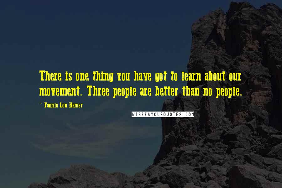 Fannie Lou Hamer Quotes: There is one thing you have got to learn about our movement. Three people are better than no people.