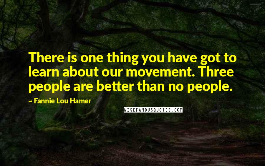 Fannie Lou Hamer Quotes: There is one thing you have got to learn about our movement. Three people are better than no people.