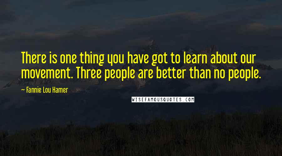 Fannie Lou Hamer Quotes: There is one thing you have got to learn about our movement. Three people are better than no people.