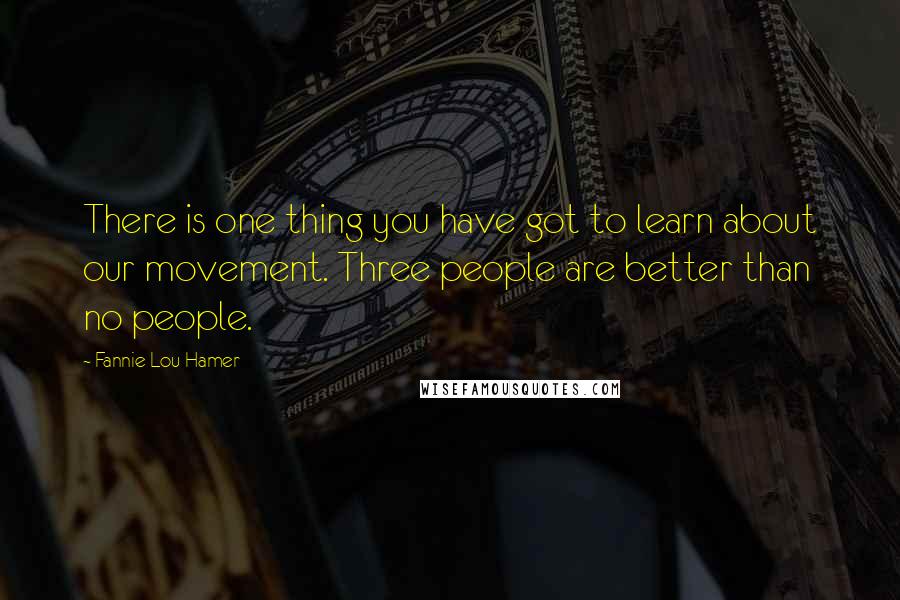 Fannie Lou Hamer Quotes: There is one thing you have got to learn about our movement. Three people are better than no people.