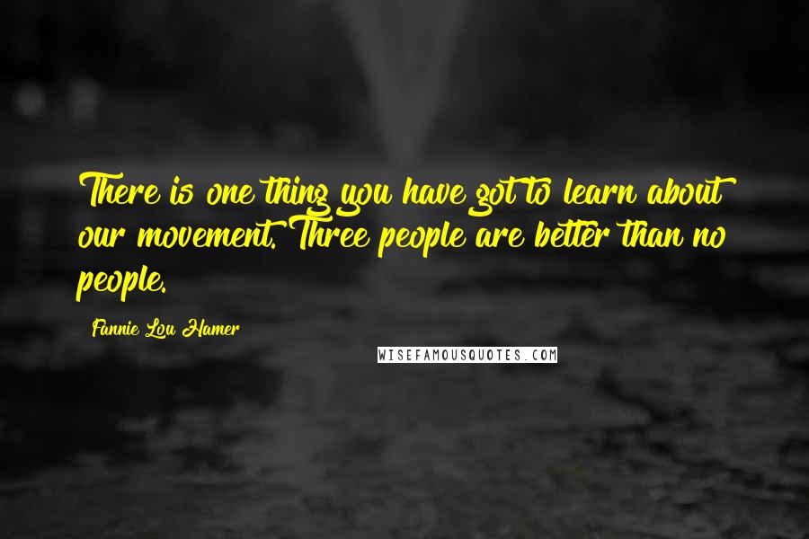 Fannie Lou Hamer Quotes: There is one thing you have got to learn about our movement. Three people are better than no people.