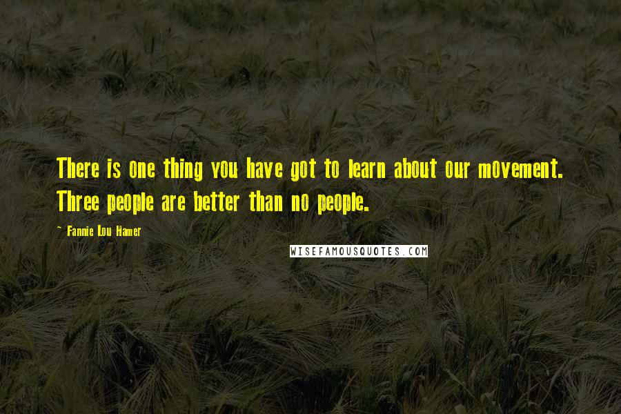 Fannie Lou Hamer Quotes: There is one thing you have got to learn about our movement. Three people are better than no people.
