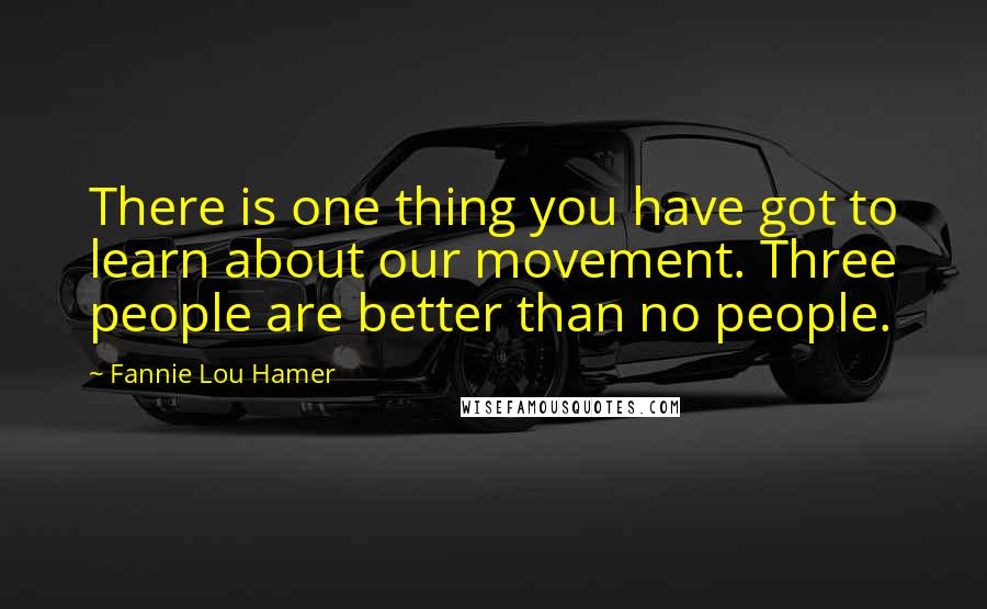 Fannie Lou Hamer Quotes: There is one thing you have got to learn about our movement. Three people are better than no people.