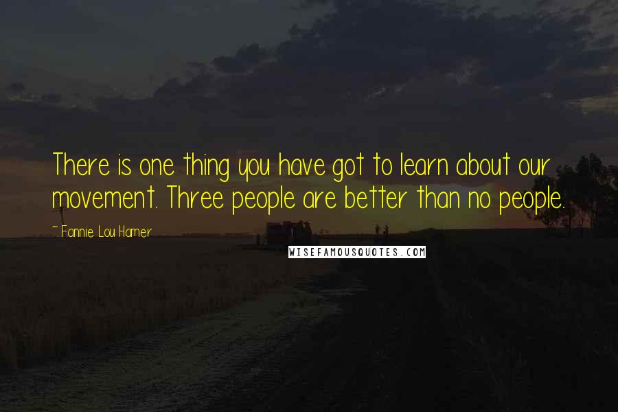 Fannie Lou Hamer Quotes: There is one thing you have got to learn about our movement. Three people are better than no people.