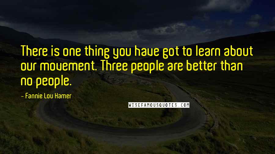 Fannie Lou Hamer Quotes: There is one thing you have got to learn about our movement. Three people are better than no people.