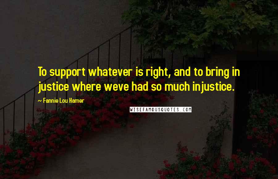 Fannie Lou Hamer Quotes: To support whatever is right, and to bring in justice where weve had so much injustice.