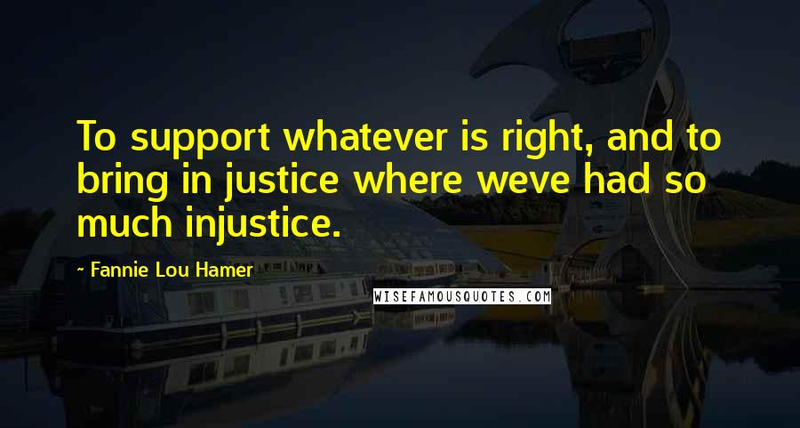 Fannie Lou Hamer Quotes: To support whatever is right, and to bring in justice where weve had so much injustice.