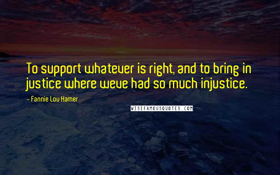 Fannie Lou Hamer Quotes: To support whatever is right, and to bring in justice where weve had so much injustice.