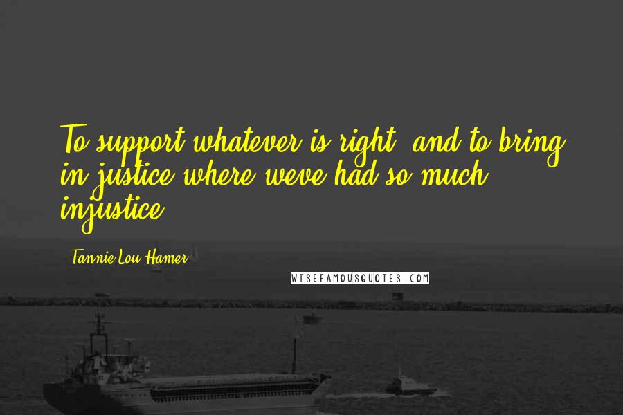 Fannie Lou Hamer Quotes: To support whatever is right, and to bring in justice where weve had so much injustice.