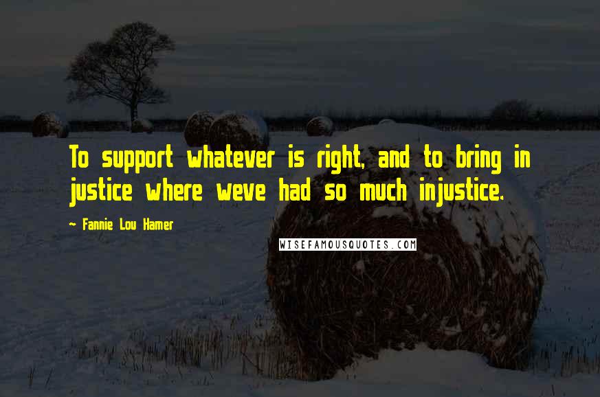 Fannie Lou Hamer Quotes: To support whatever is right, and to bring in justice where weve had so much injustice.