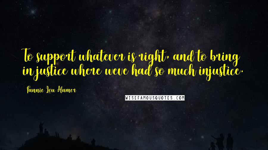 Fannie Lou Hamer Quotes: To support whatever is right, and to bring in justice where weve had so much injustice.
