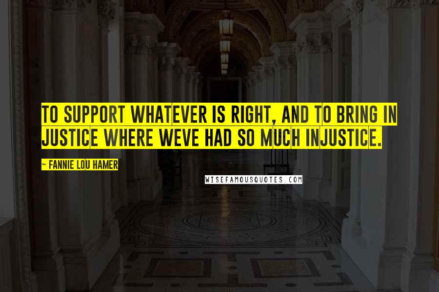 Fannie Lou Hamer Quotes: To support whatever is right, and to bring in justice where weve had so much injustice.
