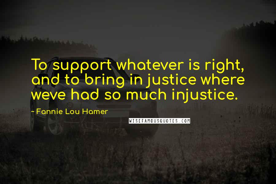 Fannie Lou Hamer Quotes: To support whatever is right, and to bring in justice where weve had so much injustice.