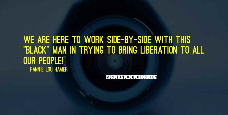 Fannie Lou Hamer Quotes: We are here to work side-by-side with this "black" man in trying to bring liberation to all our people!
