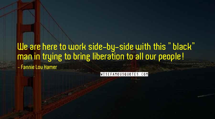 Fannie Lou Hamer Quotes: We are here to work side-by-side with this "black" man in trying to bring liberation to all our people!