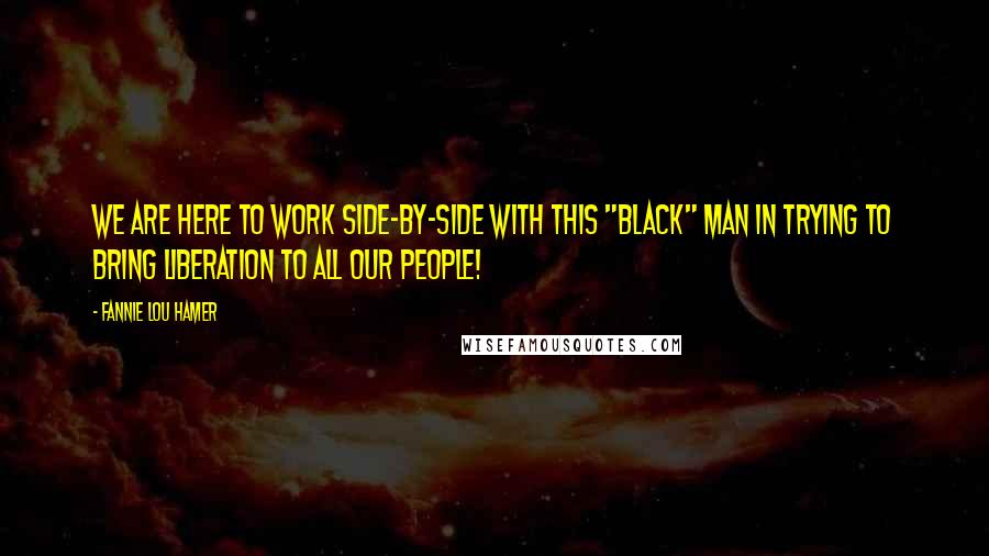 Fannie Lou Hamer Quotes: We are here to work side-by-side with this "black" man in trying to bring liberation to all our people!