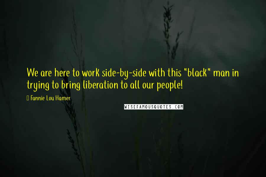 Fannie Lou Hamer Quotes: We are here to work side-by-side with this "black" man in trying to bring liberation to all our people!