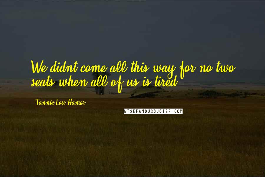 Fannie Lou Hamer Quotes: We didnt come all this way for no two seats when all of us is tired,