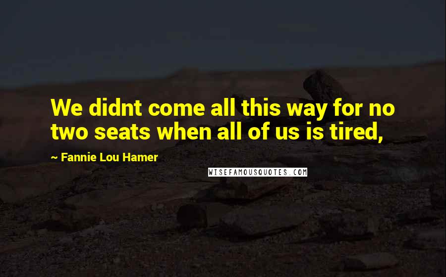 Fannie Lou Hamer Quotes: We didnt come all this way for no two seats when all of us is tired,