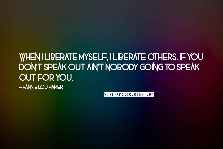 Fannie Lou Hamer Quotes: When I liberate myself, I liberate others. If you don't speak out ain't nobody going to speak out for you.