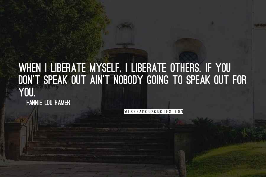 Fannie Lou Hamer Quotes: When I liberate myself, I liberate others. If you don't speak out ain't nobody going to speak out for you.