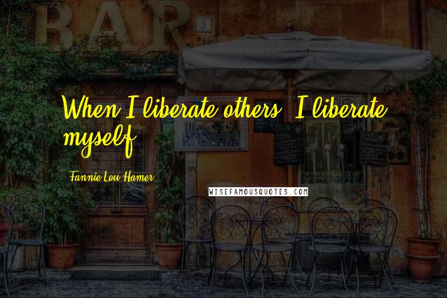Fannie Lou Hamer Quotes: When I liberate others, I liberate myself.