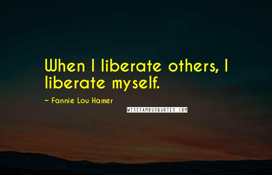 Fannie Lou Hamer Quotes: When I liberate others, I liberate myself.