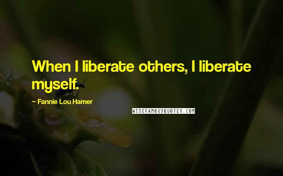 Fannie Lou Hamer Quotes: When I liberate others, I liberate myself.