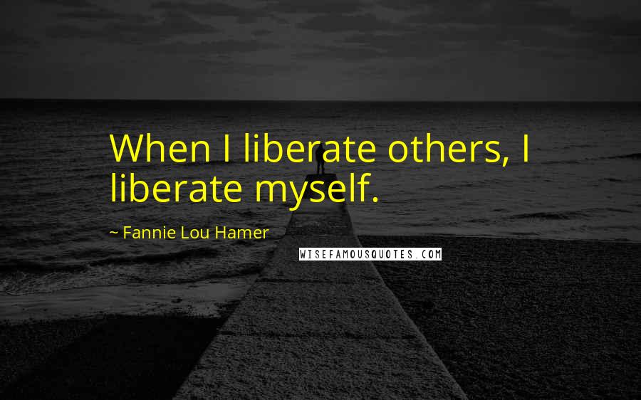 Fannie Lou Hamer Quotes: When I liberate others, I liberate myself.