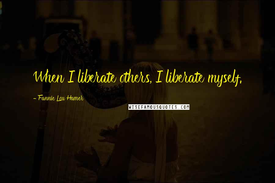 Fannie Lou Hamer Quotes: When I liberate others, I liberate myself.