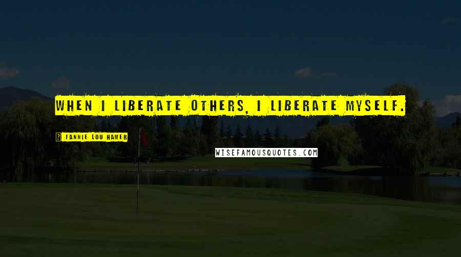 Fannie Lou Hamer Quotes: When I liberate others, I liberate myself.