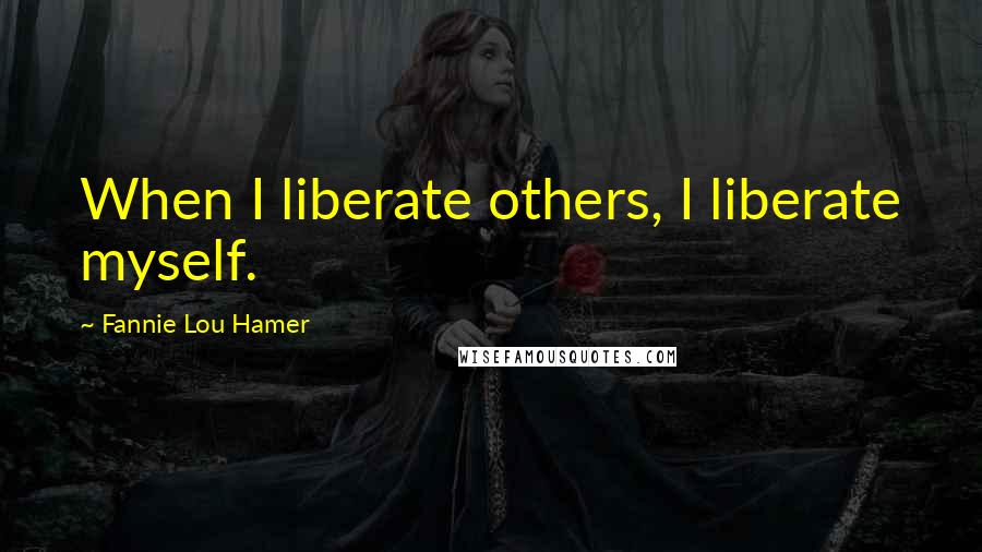 Fannie Lou Hamer Quotes: When I liberate others, I liberate myself.