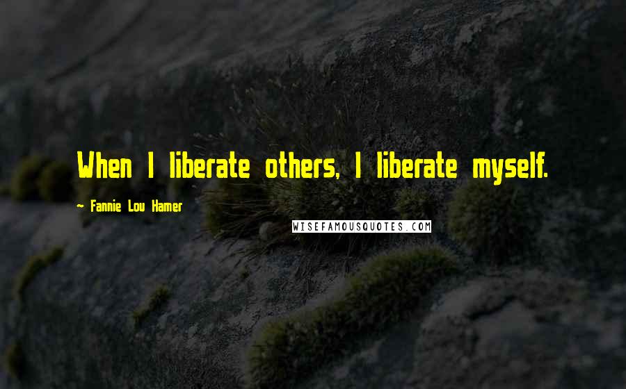 Fannie Lou Hamer Quotes: When I liberate others, I liberate myself.