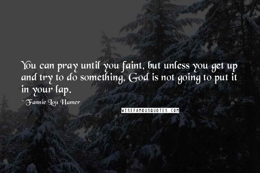 Fannie Lou Hamer Quotes: You can pray until you faint, but unless you get up and try to do something, God is not going to put it in your lap.