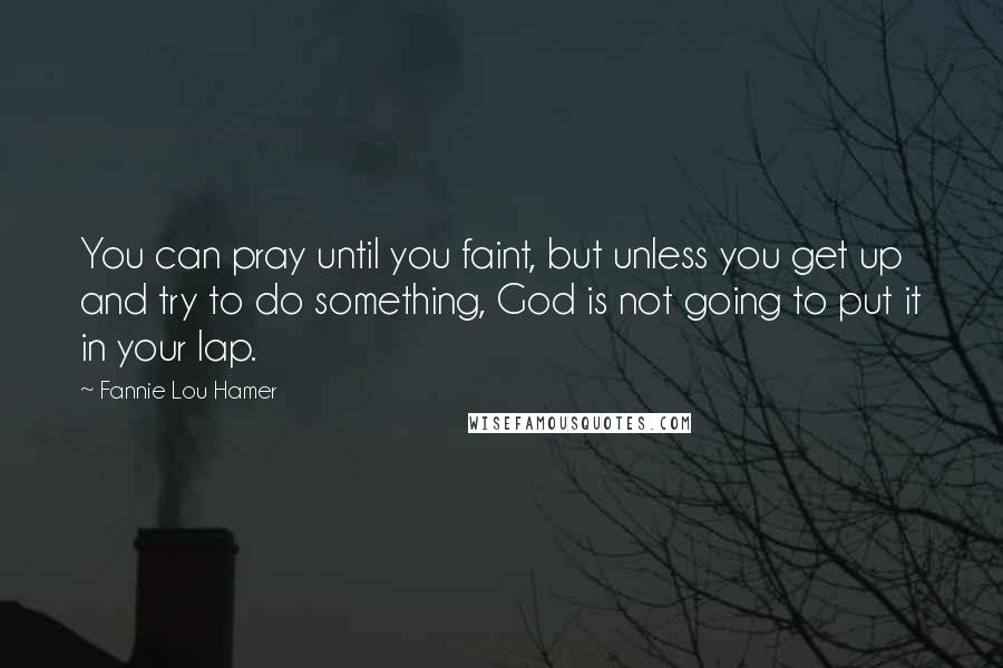Fannie Lou Hamer Quotes: You can pray until you faint, but unless you get up and try to do something, God is not going to put it in your lap.