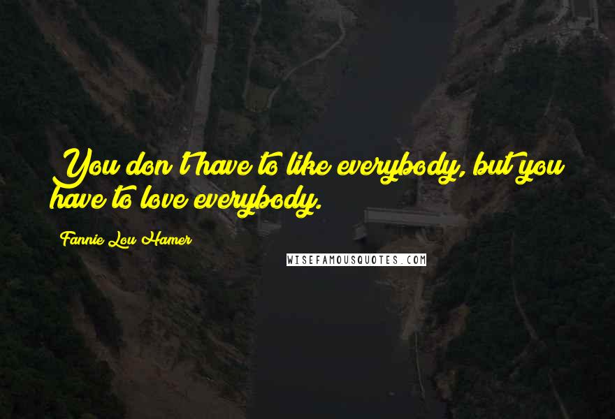 Fannie Lou Hamer Quotes: You don't have to like everybody, but you have to love everybody.