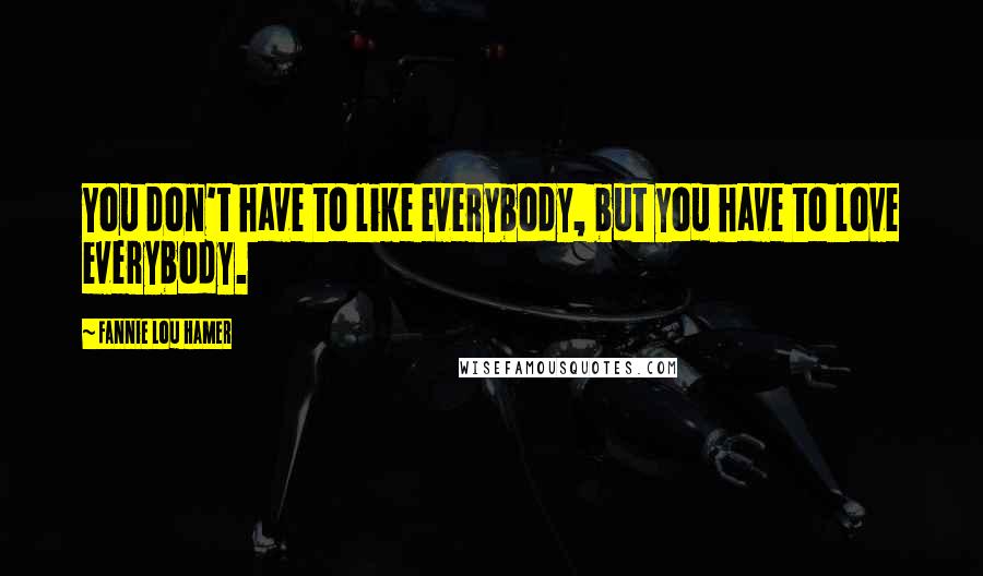 Fannie Lou Hamer Quotes: You don't have to like everybody, but you have to love everybody.
