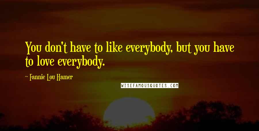 Fannie Lou Hamer Quotes: You don't have to like everybody, but you have to love everybody.