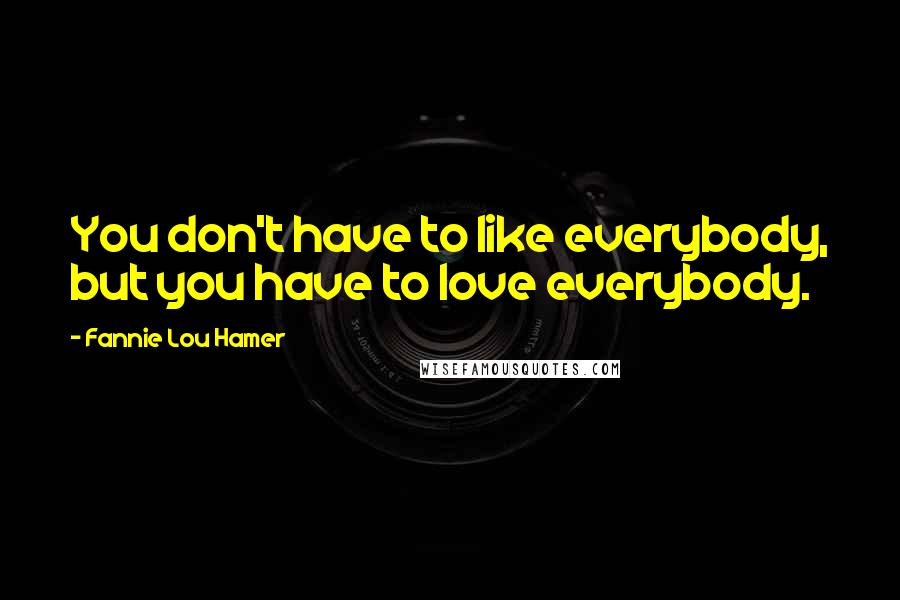 Fannie Lou Hamer Quotes: You don't have to like everybody, but you have to love everybody.