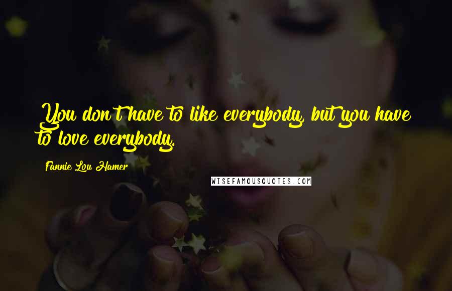 Fannie Lou Hamer Quotes: You don't have to like everybody, but you have to love everybody.