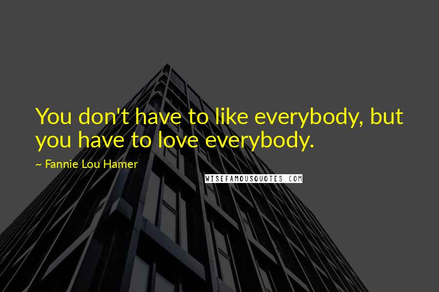 Fannie Lou Hamer Quotes: You don't have to like everybody, but you have to love everybody.