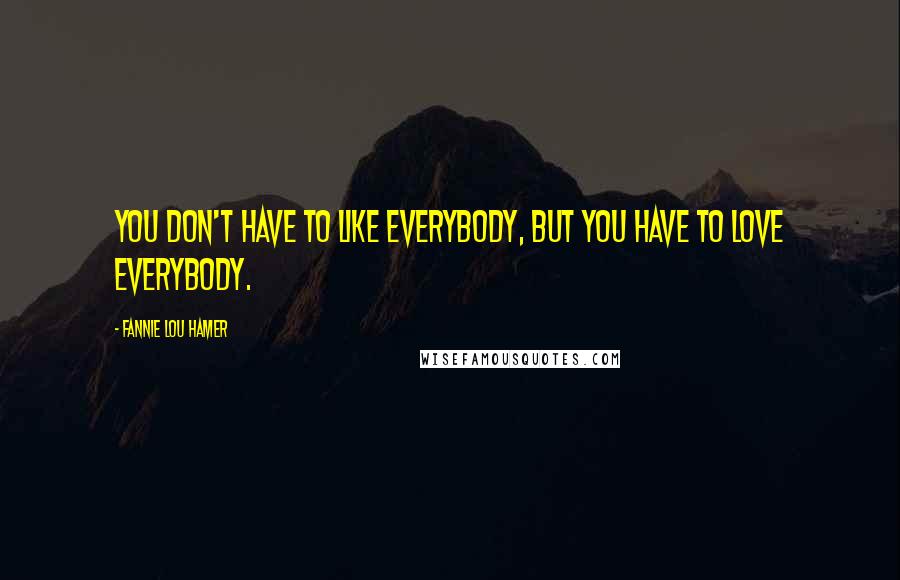 Fannie Lou Hamer Quotes: You don't have to like everybody, but you have to love everybody.