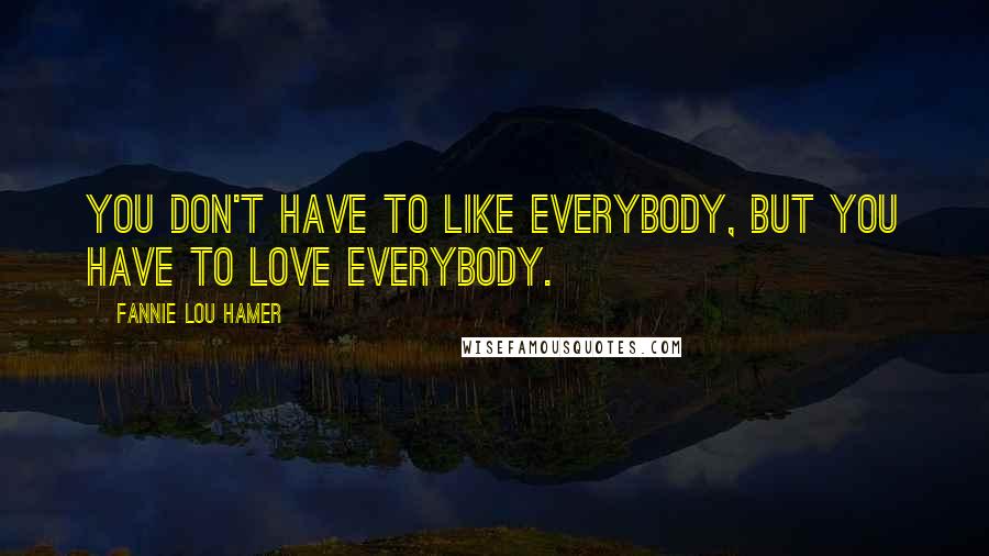Fannie Lou Hamer Quotes: You don't have to like everybody, but you have to love everybody.
