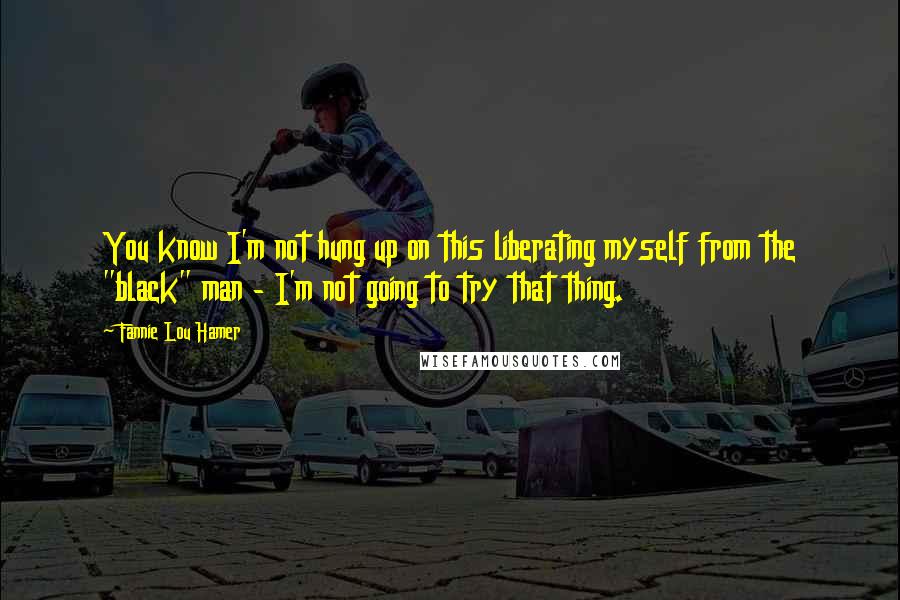 Fannie Lou Hamer Quotes: You know I'm not hung up on this liberating myself from the "black" man - I'm not going to try that thing.